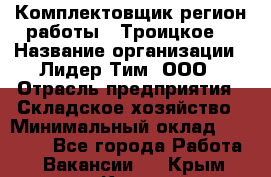 Комплектовщик(регион работы - Троицкое) › Название организации ­ Лидер Тим, ООО › Отрасль предприятия ­ Складское хозяйство › Минимальный оклад ­ 36 000 - Все города Работа » Вакансии   . Крым,Керчь